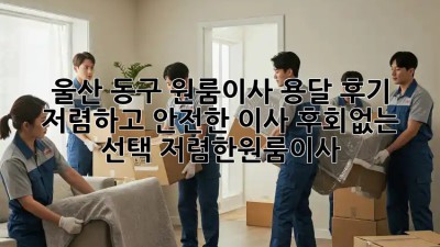 울산 동구 원룸이사 용달 후기: 저렴하고 안전한 이사, 후회없는 선택! #저렴한원룸이사